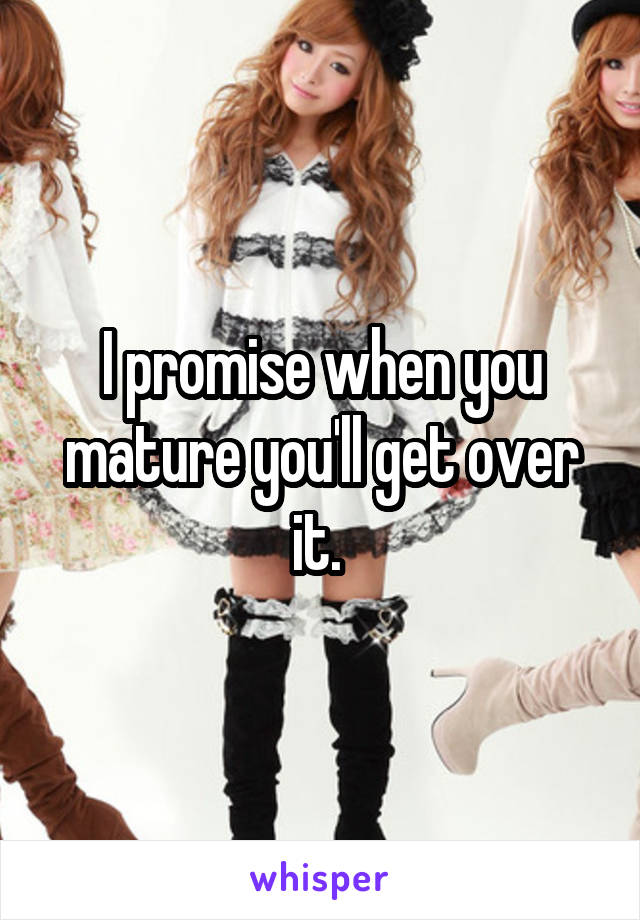 I promise when you mature you'll get over it. 