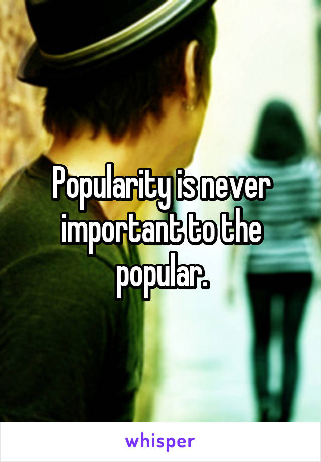 Popularity is never important to the popular.