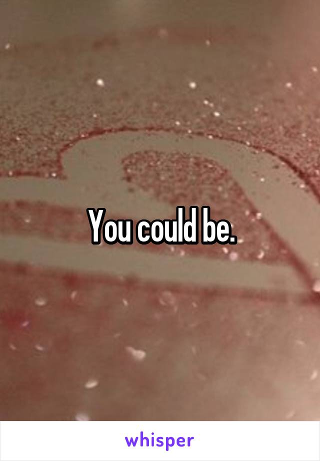 You could be.