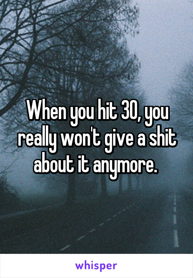 When you hit 30, you really won't give a shit about it anymore. 