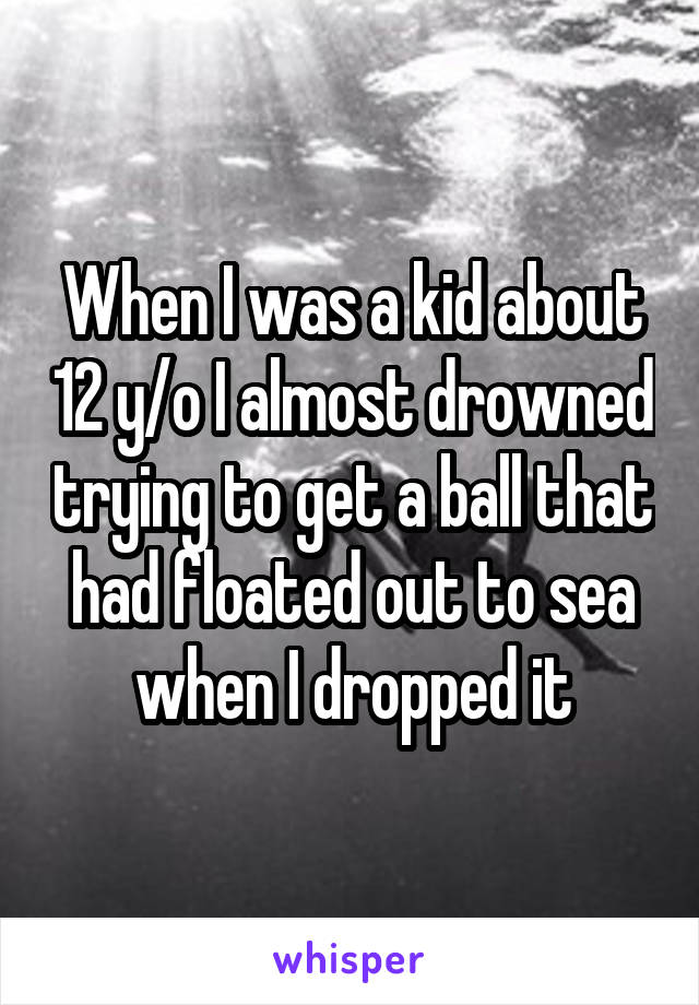 When I was a kid about 12 y/o I almost drowned trying to get a ball that had floated out to sea when I dropped it