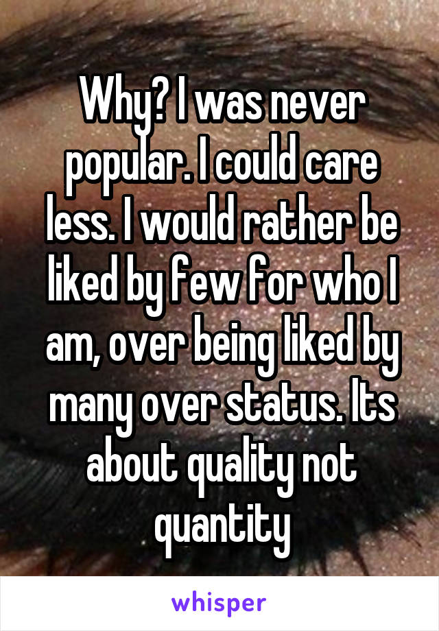 Why? I was never popular. I could care less. I would rather be liked by few for who I am, over being liked by many over status. Its about quality not quantity