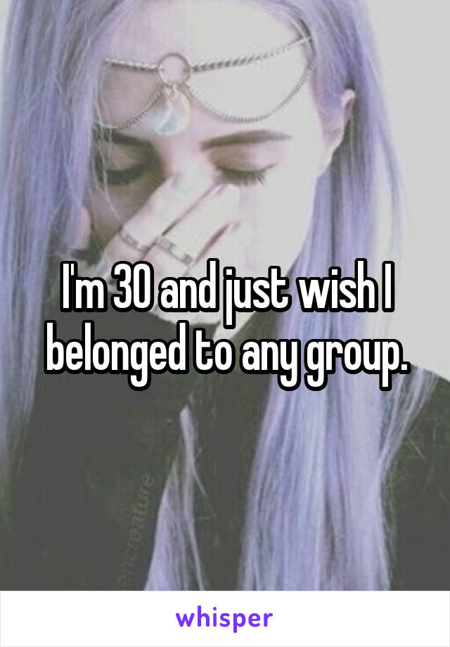 I'm 30 and just wish I belonged to any group.