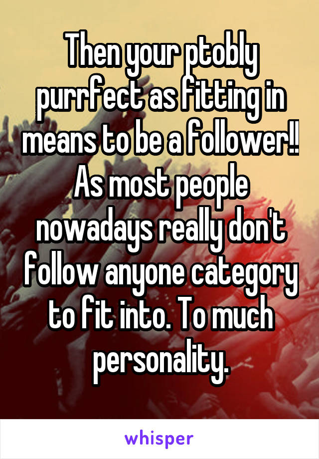 Then your ptobly purrfect as fitting in means to be a follower!!
As most people nowadays really don't follow anyone category to fit into. To much personality.
