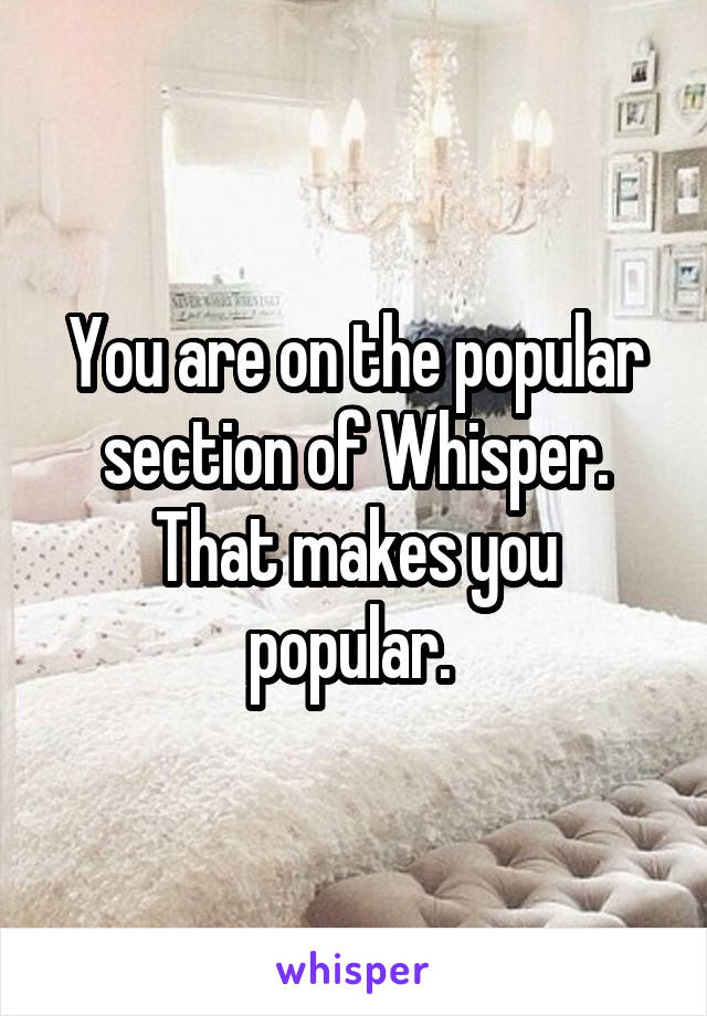 You are on the popular section of Whisper. That makes you popular. 