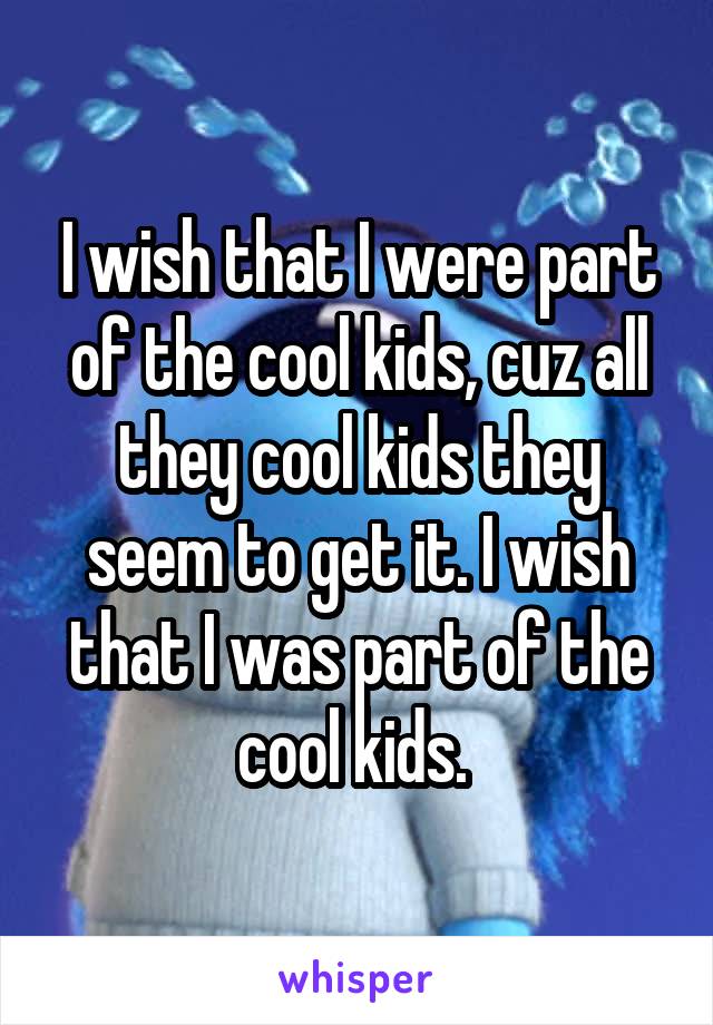 I wish that I were part of the cool kids, cuz all they cool kids they seem to get it. I wish that I was part of the cool kids. 