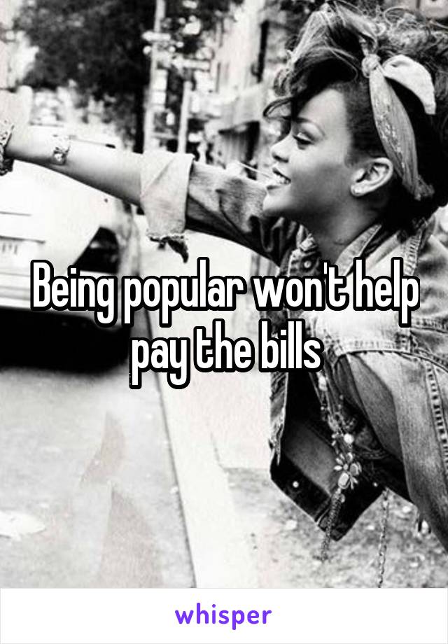 Being popular won't help pay the bills