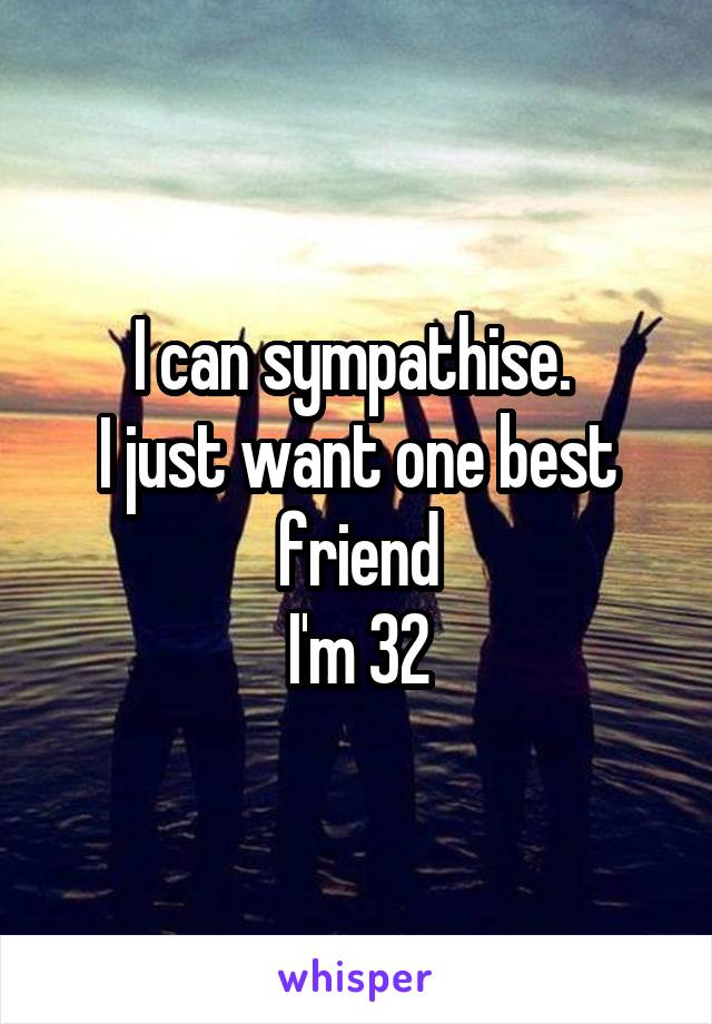 I can sympathise. 
I just want one best friend
I'm 32