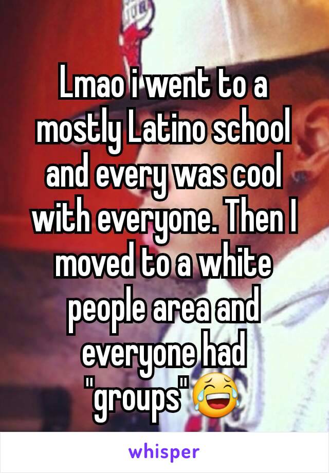 Lmao i went to a mostly Latino school and every was cool with everyone. Then I moved to a white people area and everyone had "groups"😂