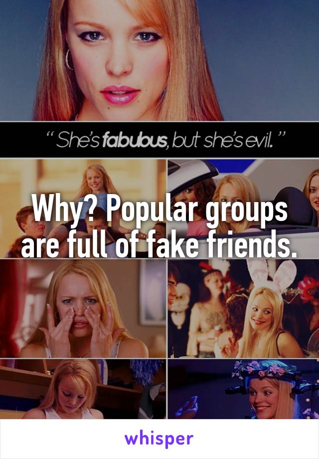 Why? Popular groups are full of fake friends.