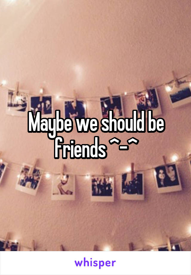 Maybe we should be friends ^-^