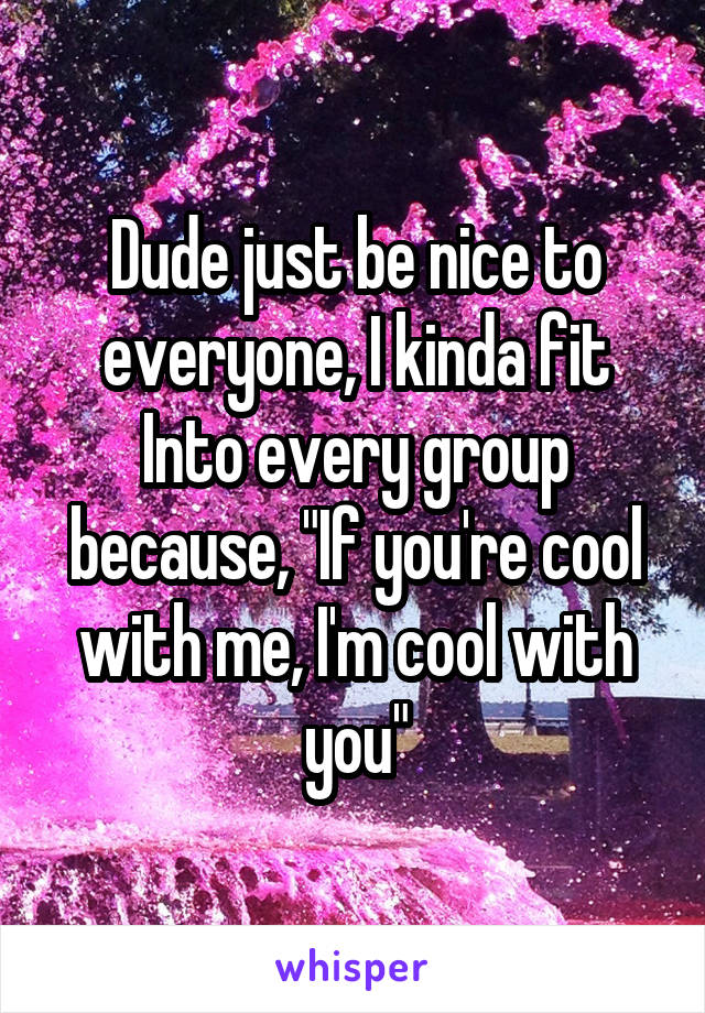 Dude just be nice to everyone, I kinda fit Into every group because, "If you're cool with me, I'm cool with you"