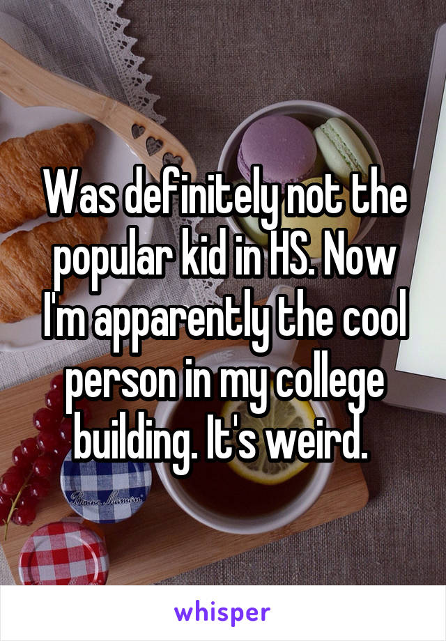 Was definitely not the popular kid in HS. Now I'm apparently the cool person in my college building. It's weird. 