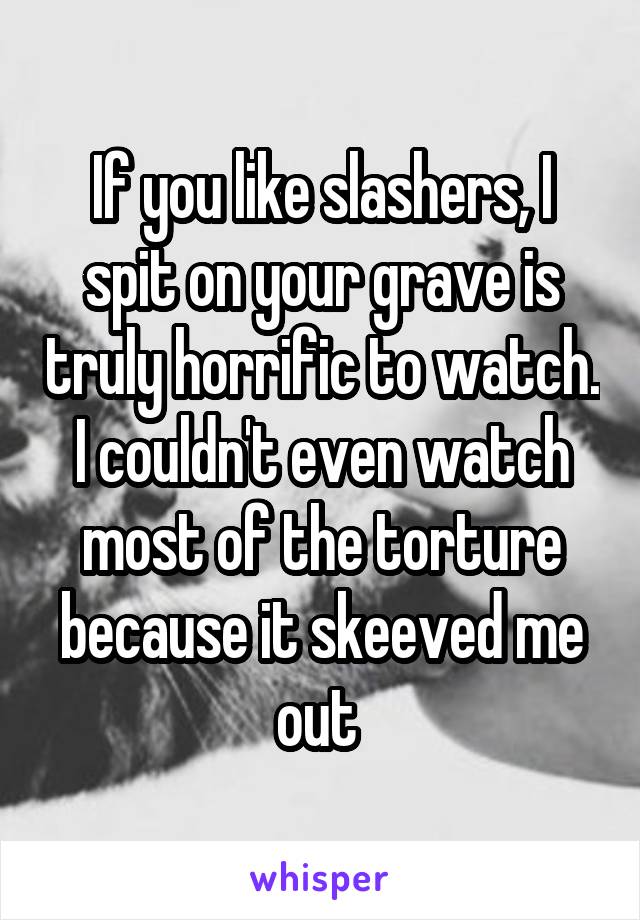 If you like slashers, I spit on your grave is truly horrific to watch. I couldn't even watch most of the torture because it skeeved me out 