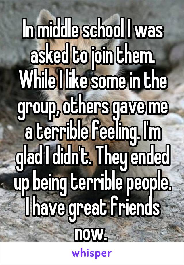 In middle school I was asked to join them. While I like some in the group, others gave me a terrible feeling. I'm glad I didn't. They ended up being terrible people. I have great friends now. 