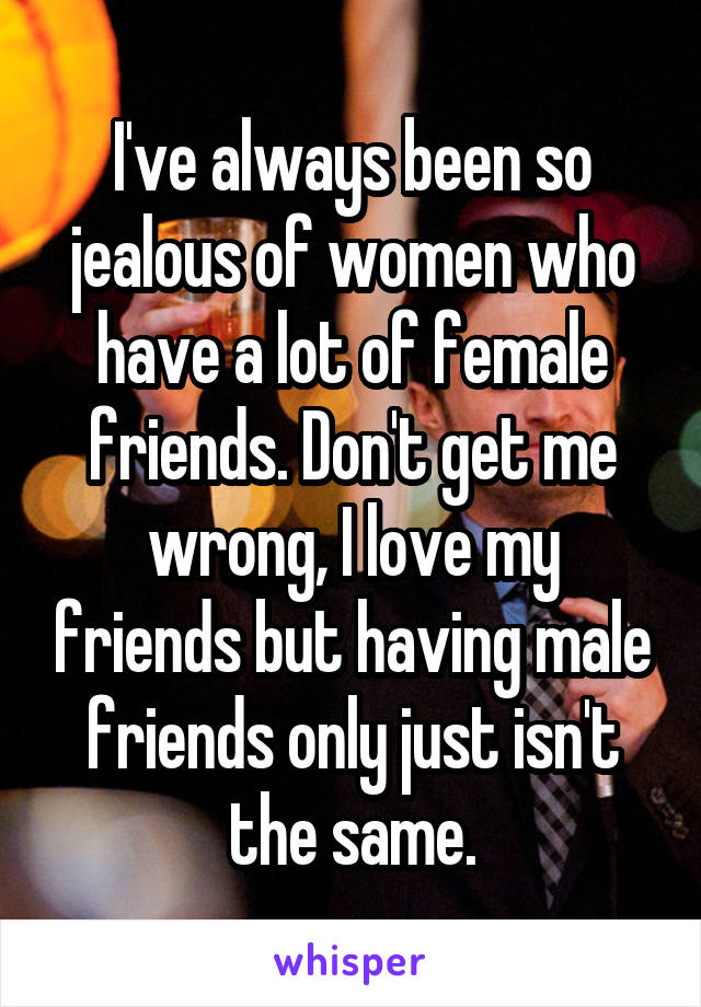 I've always been so jealous of women who have a lot of female friends. Don't get me wrong, I love my friends but having male friends only just isn't the same.