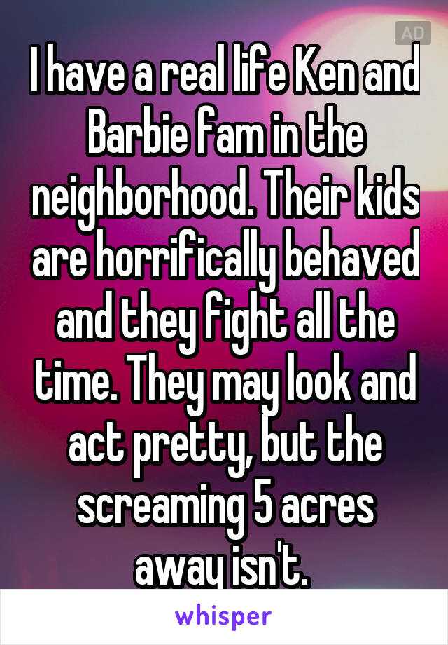 I have a real life Ken and Barbie fam in the neighborhood. Their kids are horrifically behaved and they fight all the time. They may look and act pretty, but the screaming 5 acres away isn't. 