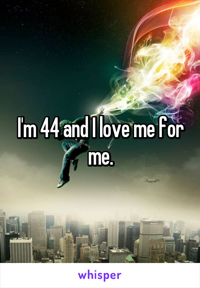 I'm 44 and I love me for me.