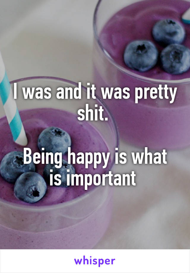 I was and it was pretty shit. 

Being happy is what is important 