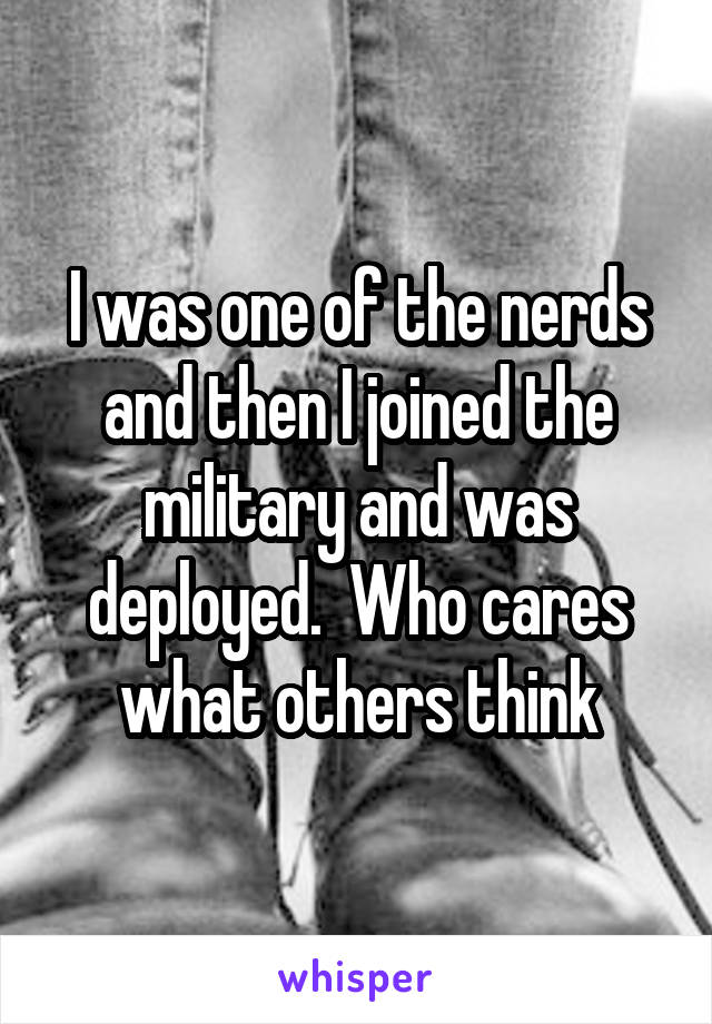 I was one of the nerds and then I joined the military and was deployed.  Who cares what others think