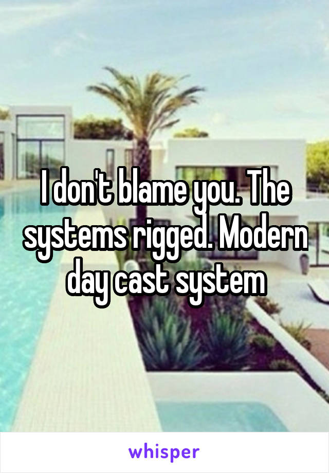 I don't blame you. The systems rigged. Modern day cast system