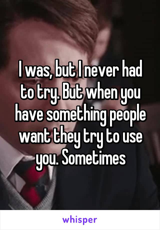 I was, but I never had to try. But when you have something people want they try to use you. Sometimes