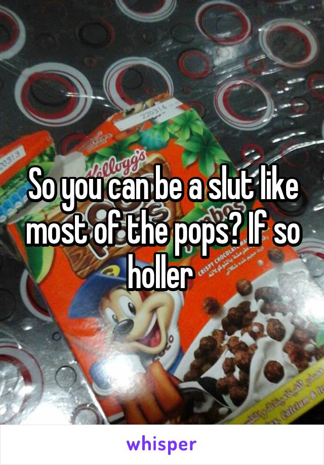 So you can be a slut like most of the pops? If so holler 