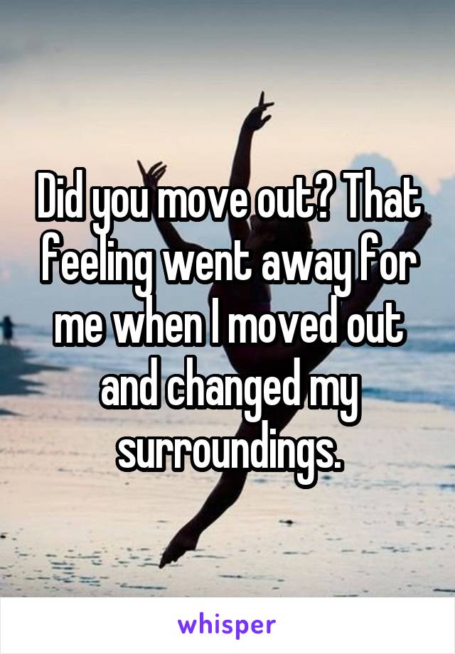 Did you move out? That feeling went away for me when I moved out and changed my surroundings.