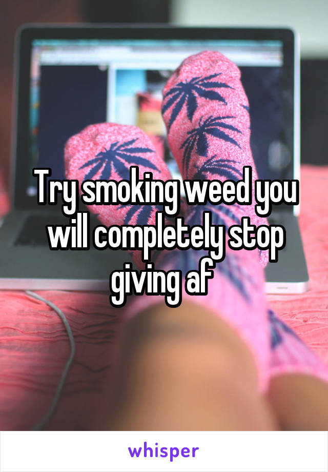 Try smoking weed you will completely stop giving af 