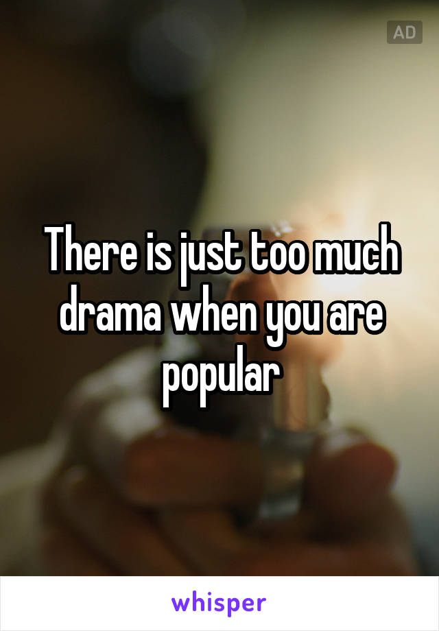 There is just too much drama when you are popular