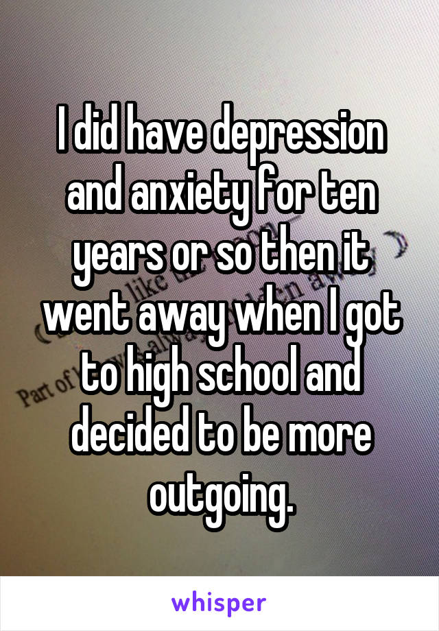 I did have depression and anxiety for ten years or so then it went away when I got to high school and decided to be more outgoing.