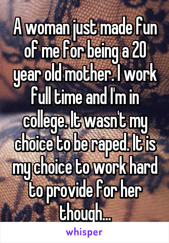 A woman just made fun of me for being a 20 year old mother. I work full time and I'm in college. It wasn't my choice to be raped. It is my choice to work hard to provide for her though...