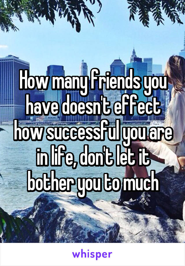 How many friends you have doesn't effect how successful you are in life, don't let it bother you to much