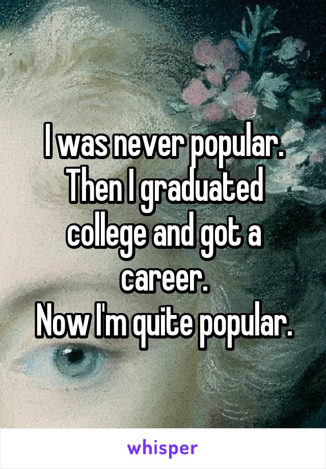 I was never popular.
Then I graduated college and got a career.
Now I'm quite popular.