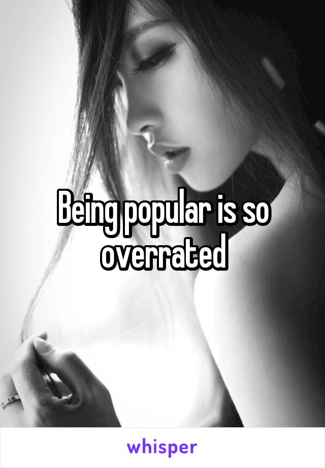 Being popular is so overrated