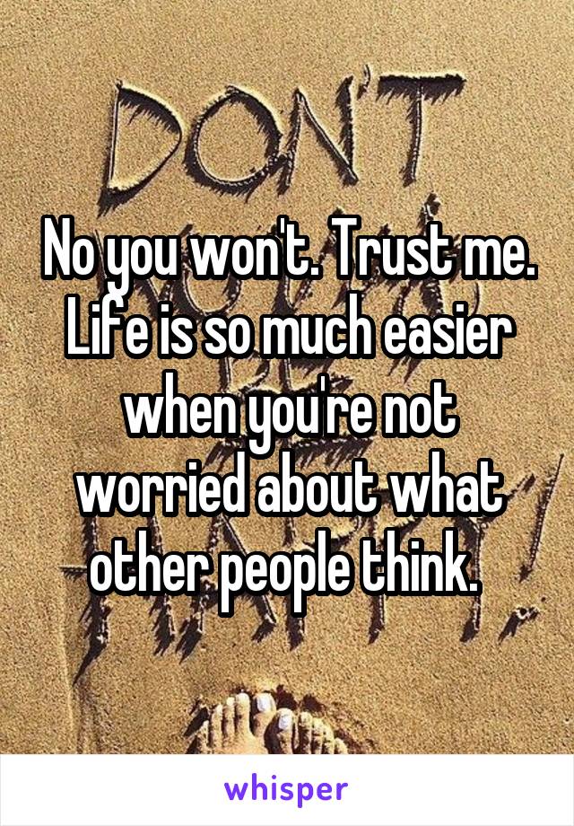 No you won't. Trust me. Life is so much easier when you're not worried about what other people think. 