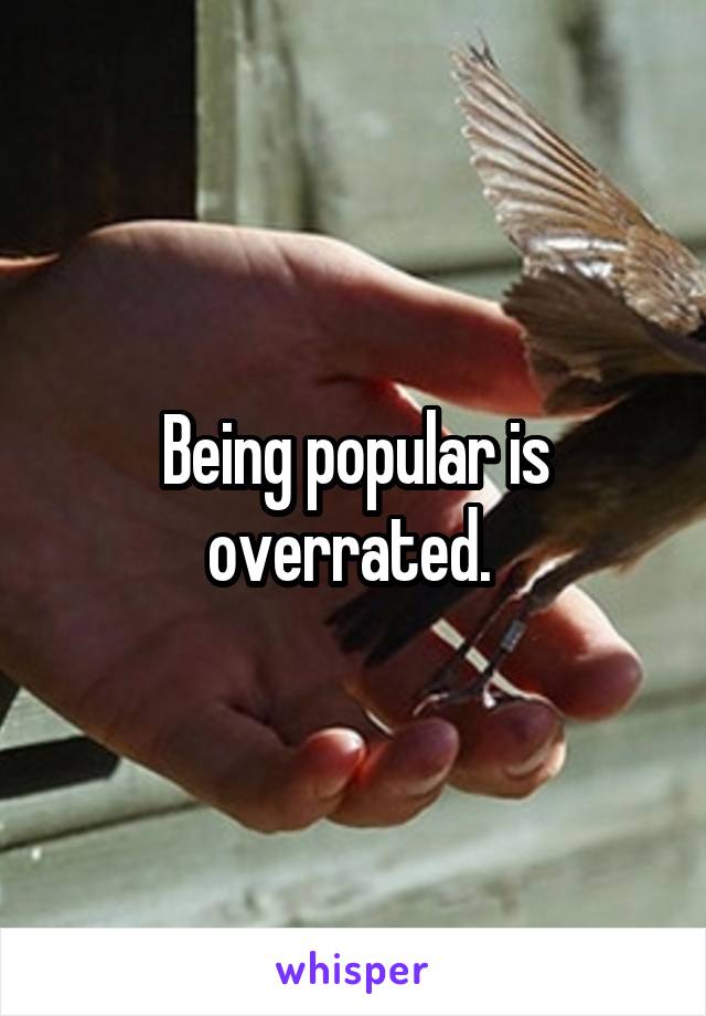 Being popular is overrated. 