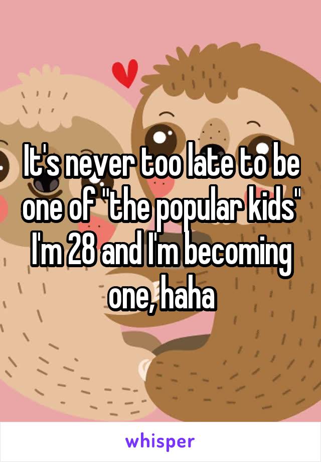 It's never too late to be one of "the popular kids" I'm 28 and I'm becoming one, haha