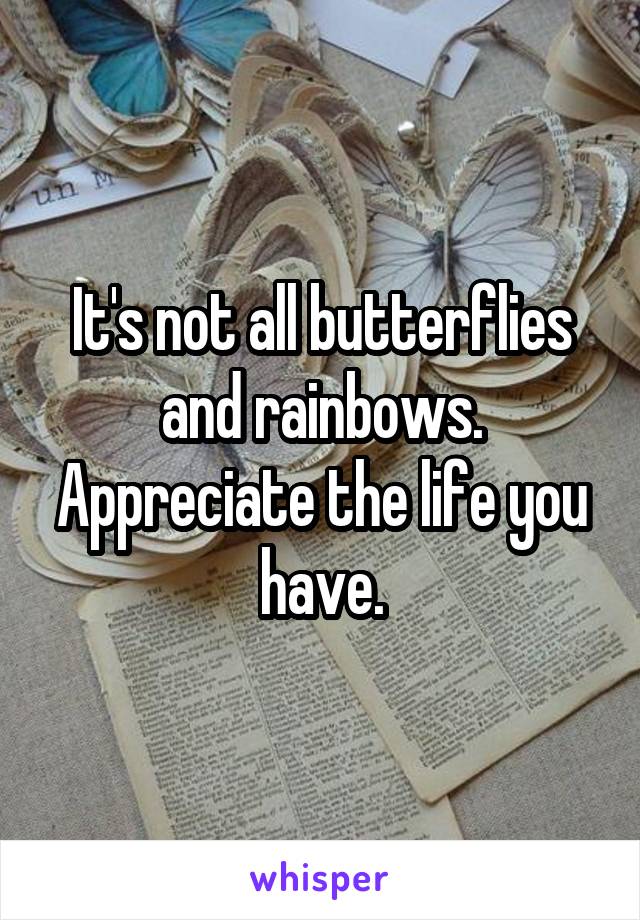 It's not all butterflies and rainbows. Appreciate the life you have.