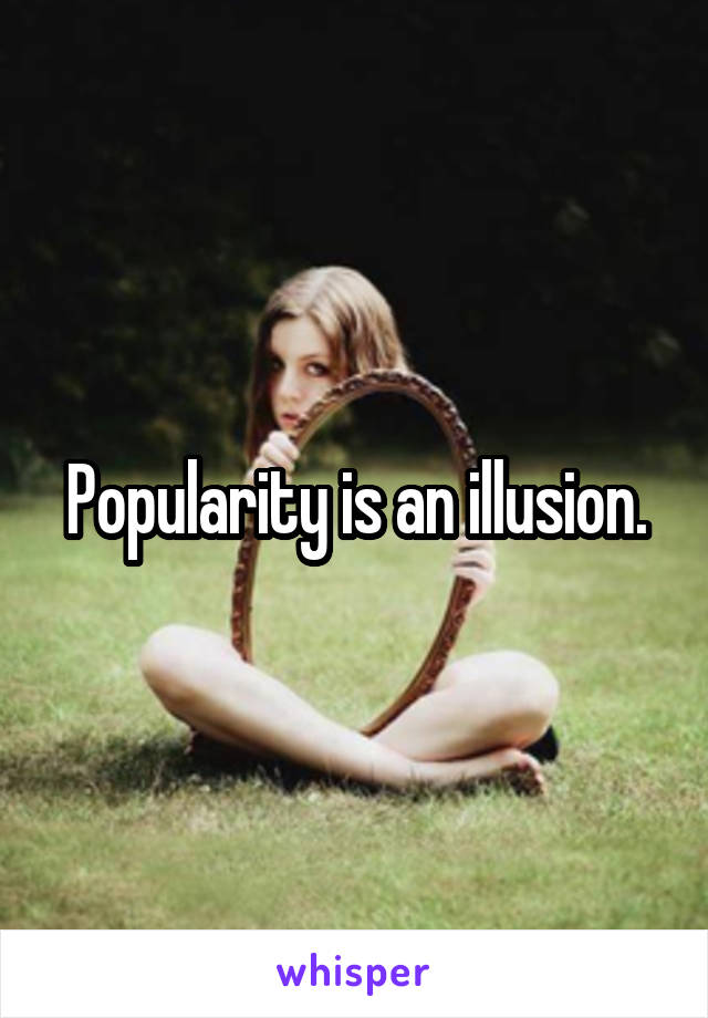 Popularity is an illusion.