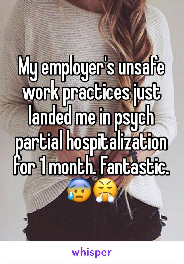 My employer's unsafe work practices just landed me in psych partial hospitalization for 1 month. Fantastic. 😰😤