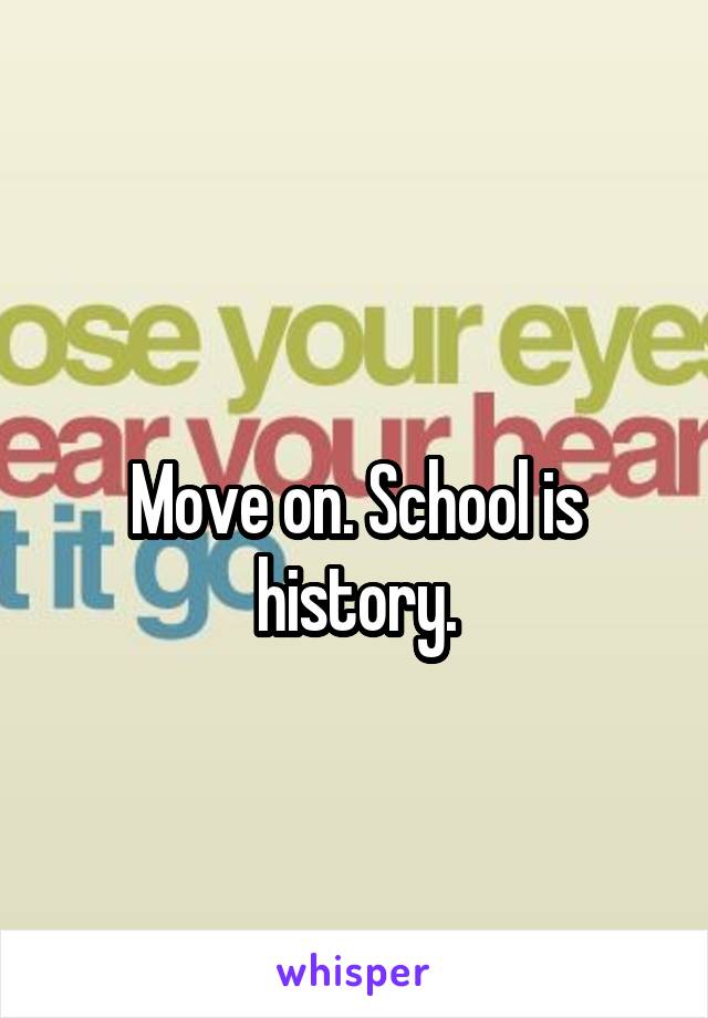 
Move on. School is history.