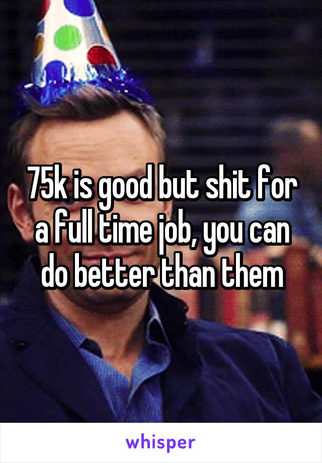 75k is good but shit for a full time job, you can do better than them