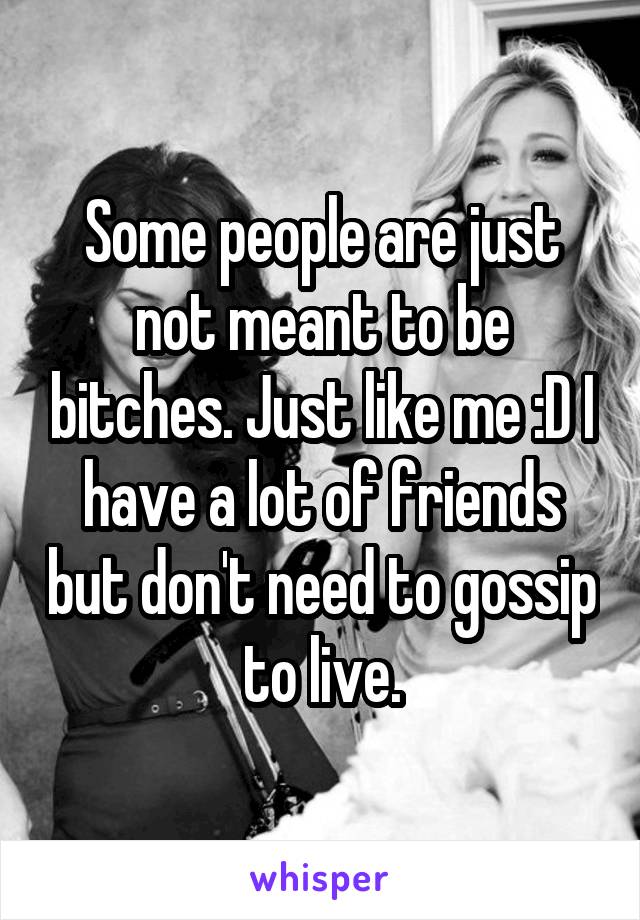 Some people are just not meant to be bitches. Just like me :D I have a lot of friends but don't need to gossip to live.