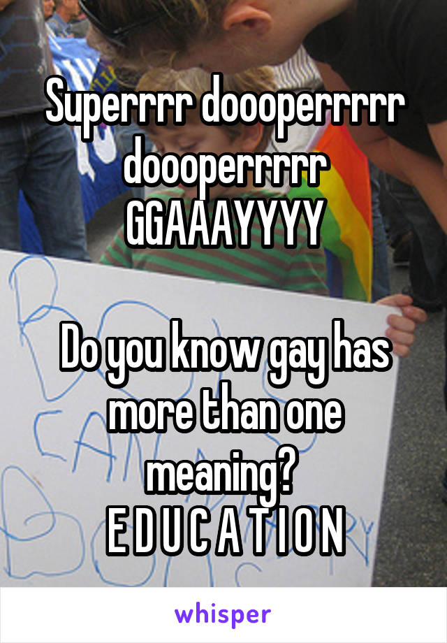 Superrrr doooperrrrr doooperrrrr GGAAAYYYY

Do you know gay has more than one meaning? 
E D U C A T I O N