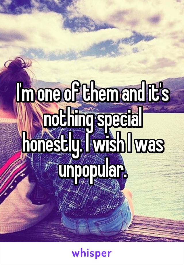 I'm one of them and it's nothing special honestly. I wish I was unpopular.