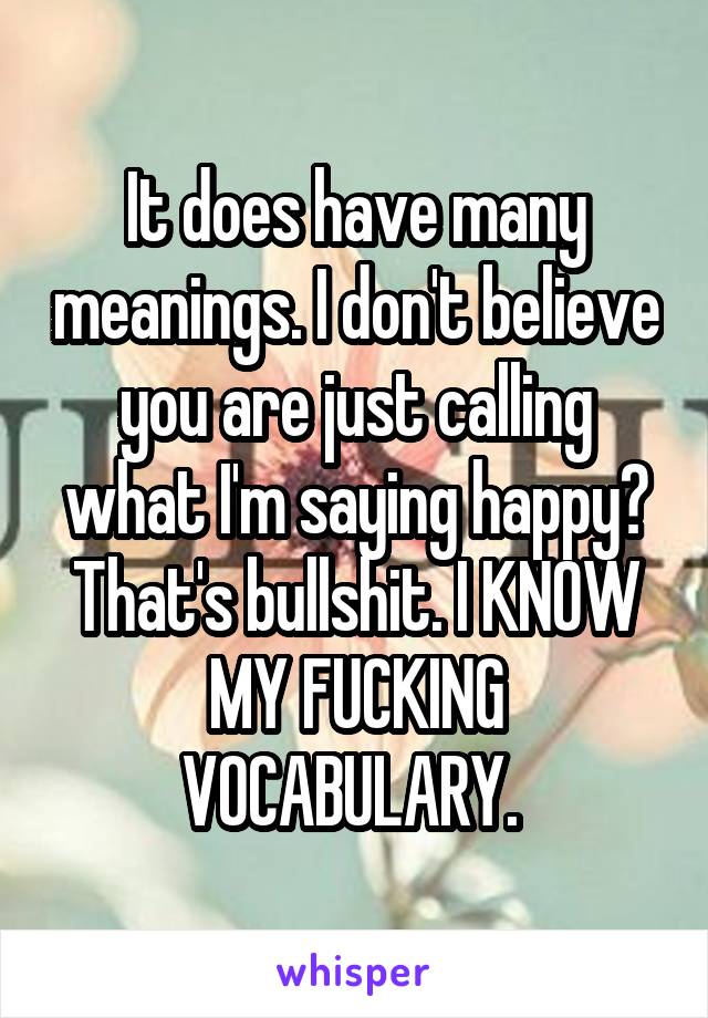 It does have many meanings. I don't believe you are just calling what I'm saying happy? That's bullshit. I KNOW MY FUCKING VOCABULARY. 