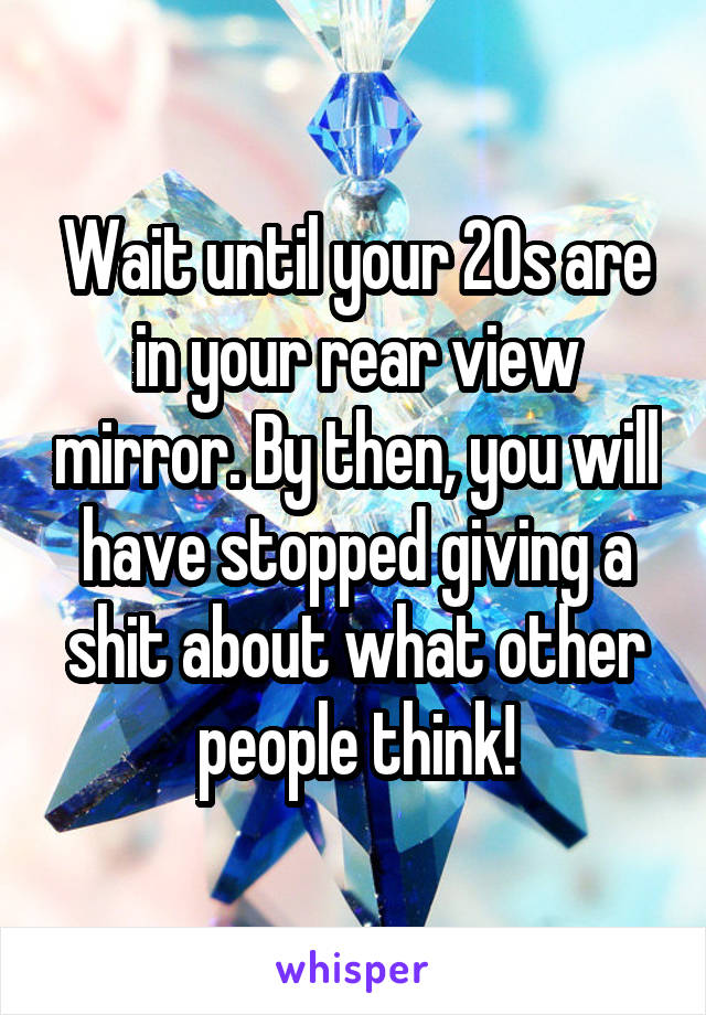 Wait until your 20s are in your rear view mirror. By then, you will have stopped giving a shit about what other people think!