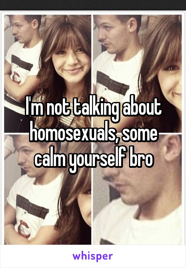 I'm not talking about homosexuals, some calm yourself bro