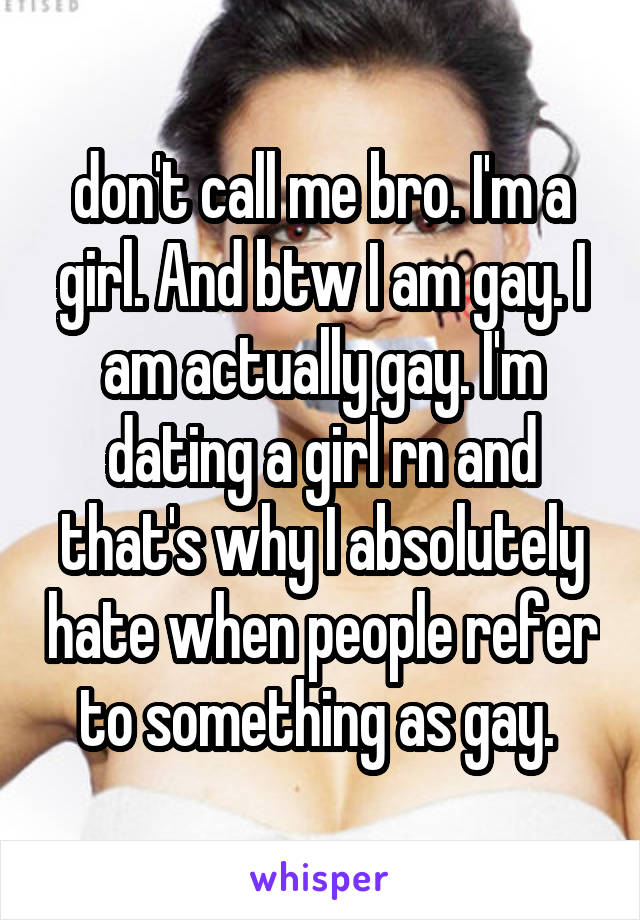 don't call me bro. I'm a girl. And btw I am gay. I am actually gay. I'm dating a girl rn and that's why I absolutely hate when people refer to something as gay. 